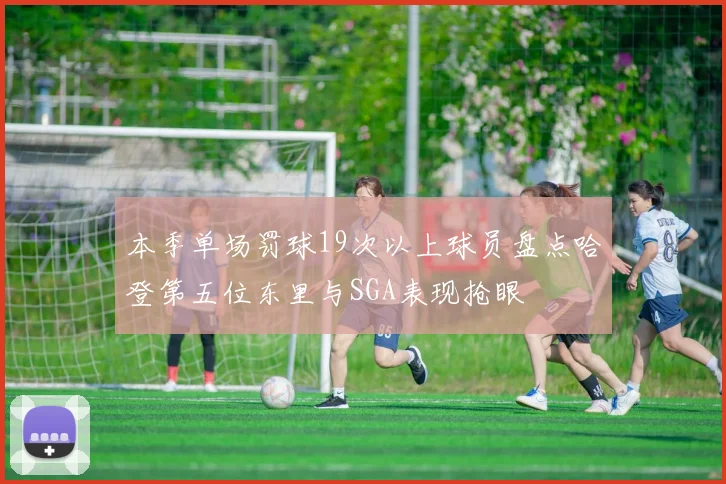 本季单场罚球19次以上球员盘点哈登第五位东里与SGA表现抢眼
