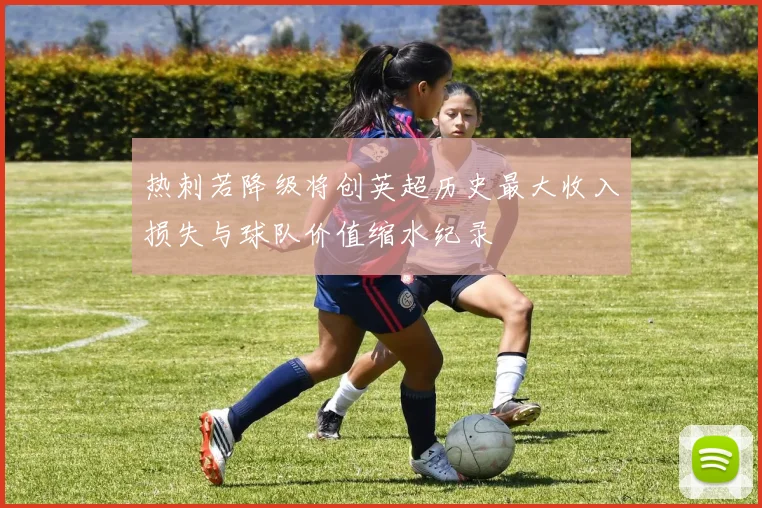热刺若降级将创英超历史最大收入损失与球队价值缩水纪录