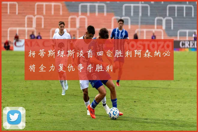 柯蒂斯琼斯谈首回合胜利阿森纳必将全力复仇争夺胜利