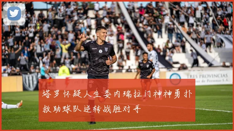 塔罗怀疑人生委内瑞拉门神神勇扑救助球队逆转战胜对手