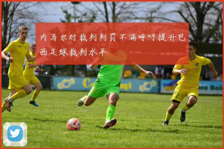 内马尔对裁判判罚不满呼吁提升巴西足球裁判水平