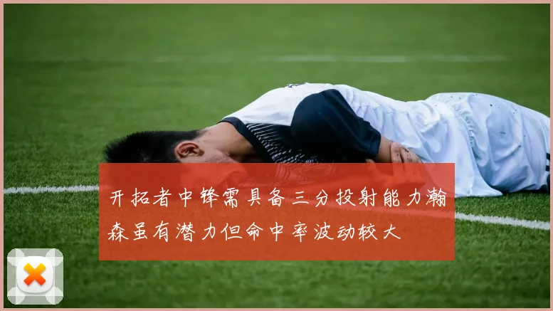 开拓者中锋需具备三分投射能力瀚森虽有潜力但命中率波动较大