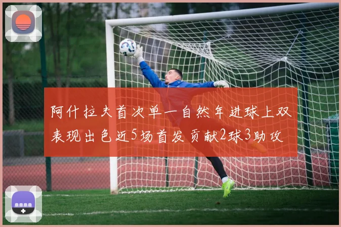 阿什拉夫首次单一自然年进球上双表现出色近5场首发贡献2球3助攻