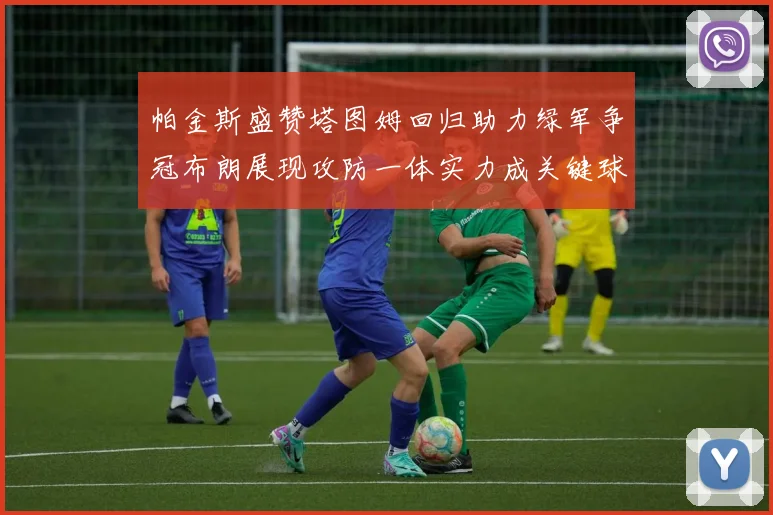 帕金斯盛赞塔图姆回归助力绿军争冠布朗展现攻防一体实力成关键球员