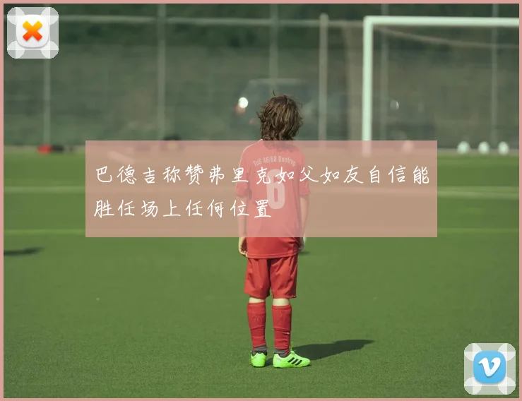 巴德吉称赞弗里克如父如友自信能胜任场上任何位置