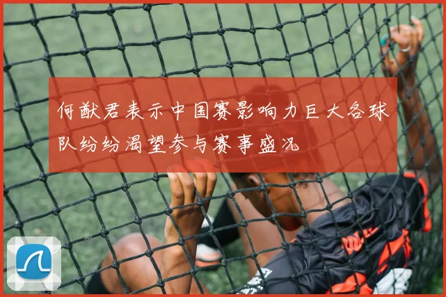 何猷君表示中国赛影响力巨大各球队纷纷渴望参与赛事盛况
