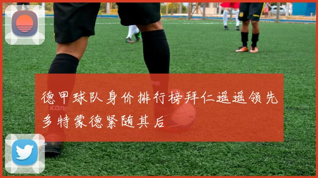 德甲球队身价排行榜拜仁遥遥领先多特蒙德紧随其后