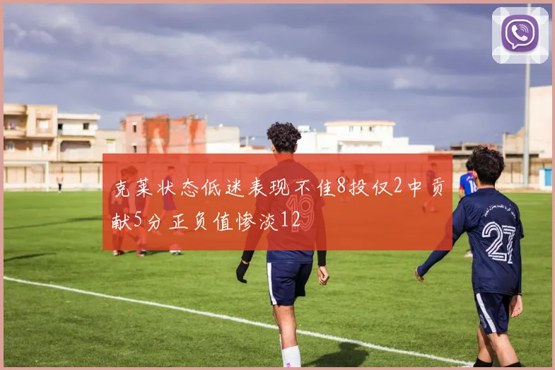 克莱状态低迷表现不佳8投仅2中贡献5分正负值惨淡12