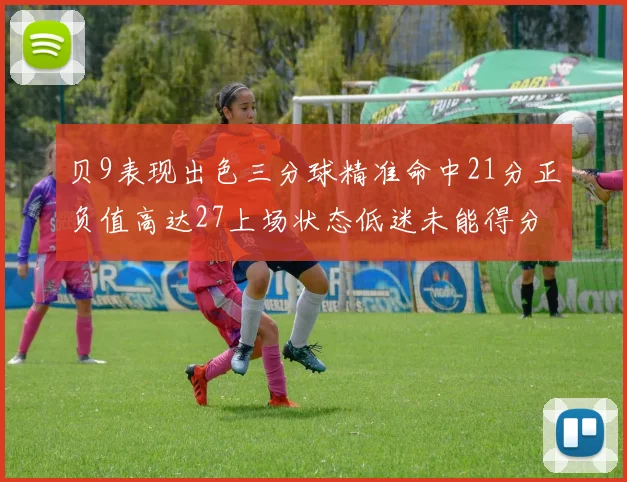 贝9表现出色三分球精准命中21分正负值高达27上场状态低迷未能得分