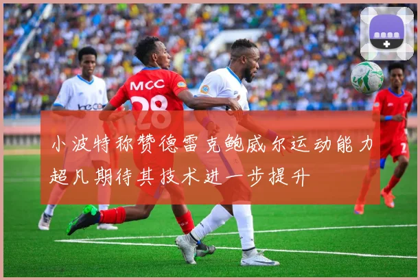 小波特称赞德雷克鲍威尔运动能力超凡期待其技术进一步提升