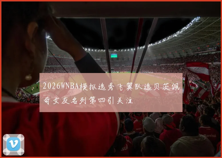 2026WNBA模拟选秀飞翼队选贝茨佩奇女友名列第四引关注