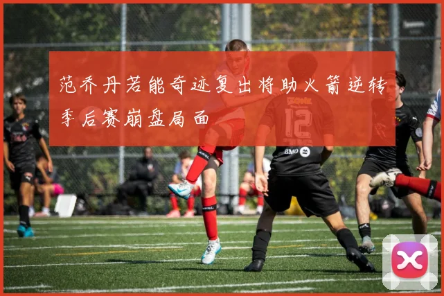 范乔丹若能奇迹复出将助火箭逆转季后赛崩盘局面