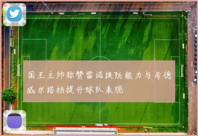 国王主帅称赞雷诺换防能力与考德威尔搭档提升球队表现