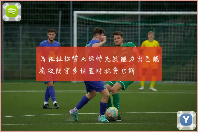 马祖拉称赞米诺特先发能力出色能有效防守多位置对抗费尔斯