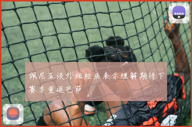 佩尼亚谈外租经历表示理解期待下赛季重返巴萨