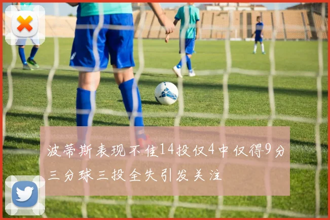 波蒂斯表现不佳14投仅4中仅得9分三分球三投全失引发关注