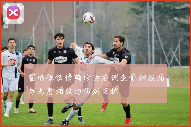 霍福德伤情确诊为右侧坐骨神经痛与老詹相似的伤病困扰