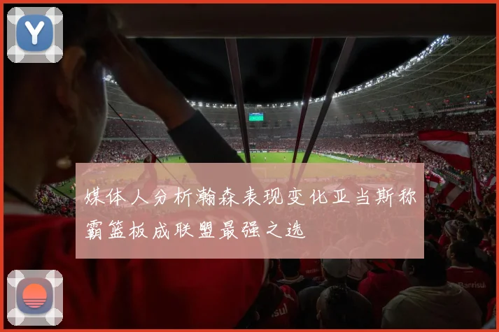 媒体人分析瀚森表现变化亚当斯称霸篮板成联盟最强之选