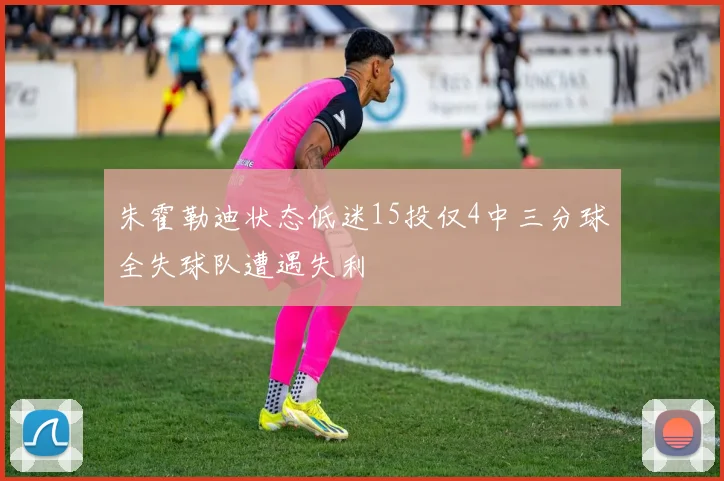 朱霍勒迪状态低迷15投仅4中三分球全失球队遭遇失利