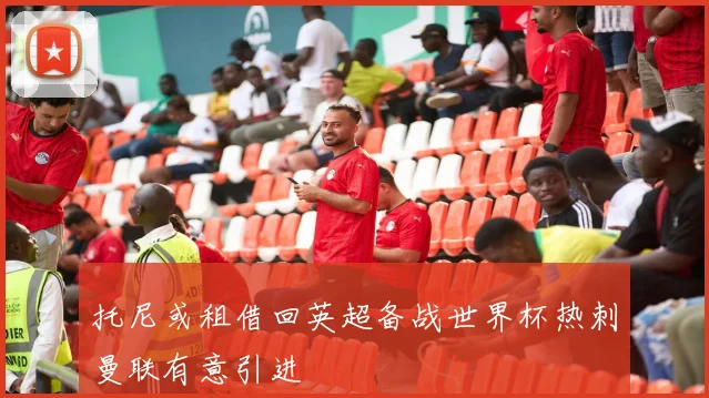 托尼或租借回英超备战世界杯热刺曼联有意引进
