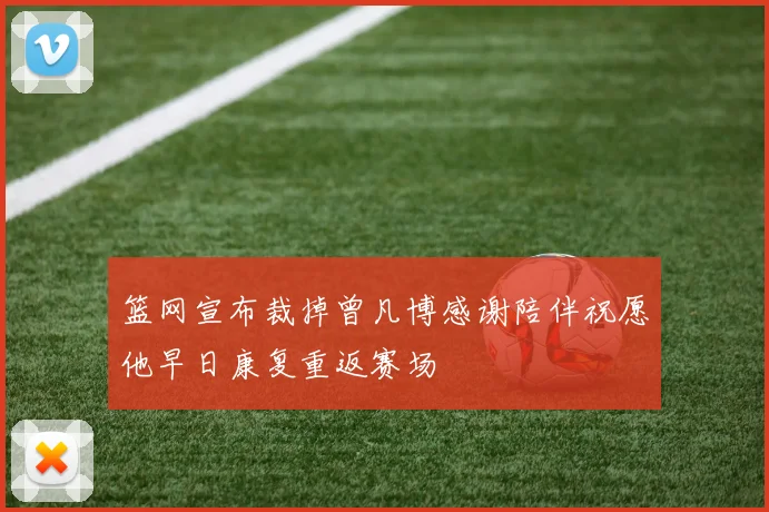 篮网宣布裁掉曾凡博感谢陪伴祝愿他早日康复重返赛场