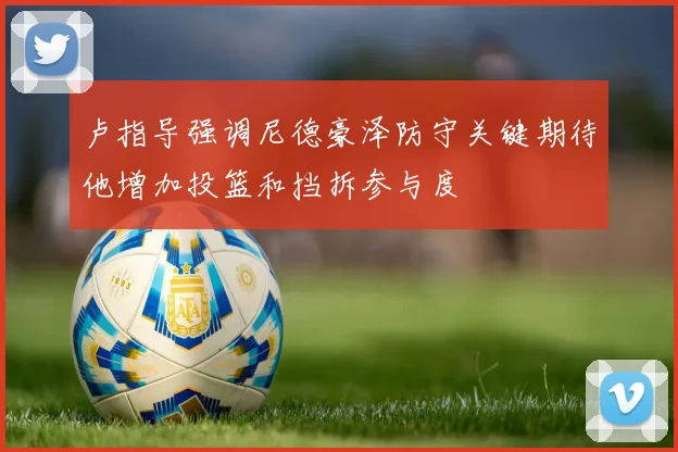 卢指导强调尼德豪泽防守关键期待他增加投篮和挡拆参与度