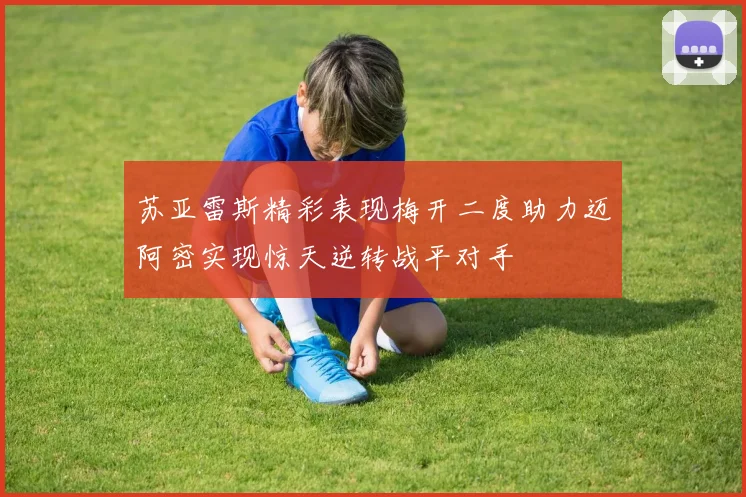 苏亚雷斯精彩表现梅开二度助力迈阿密实现惊天逆转战平对手