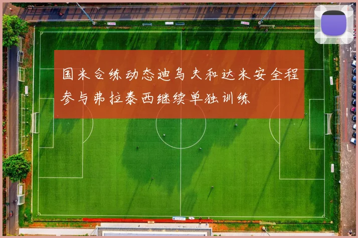 国米合练动态迪乌夫和达米安全程参与弗拉泰西继续单独训练
