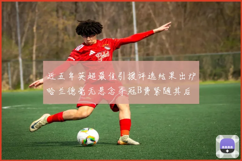 近五年英超最佳引援评选结果出炉哈兰德毫无悬念夺冠B费紧随其后