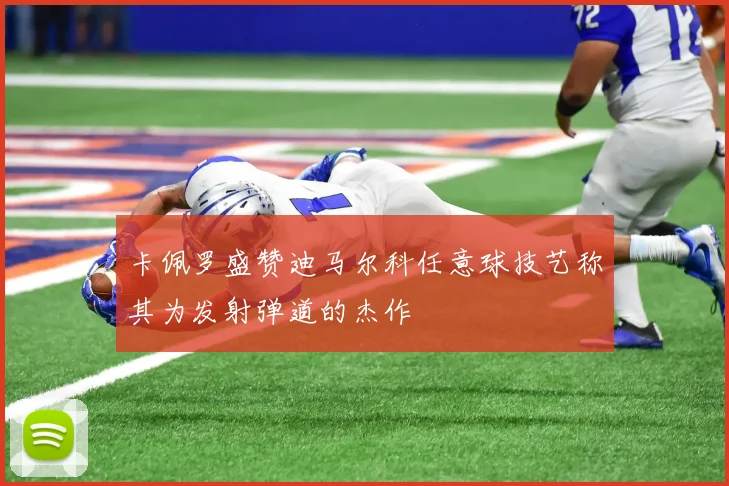 卡佩罗盛赞迪马尔科任意球技艺称其为发射弹道的杰作