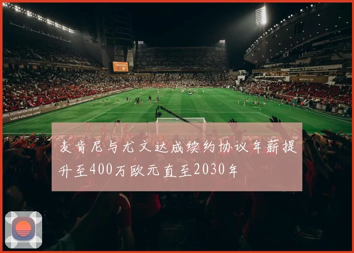 麦肯尼与尤文达成续约协议年薪提升至400万欧元直至2030年