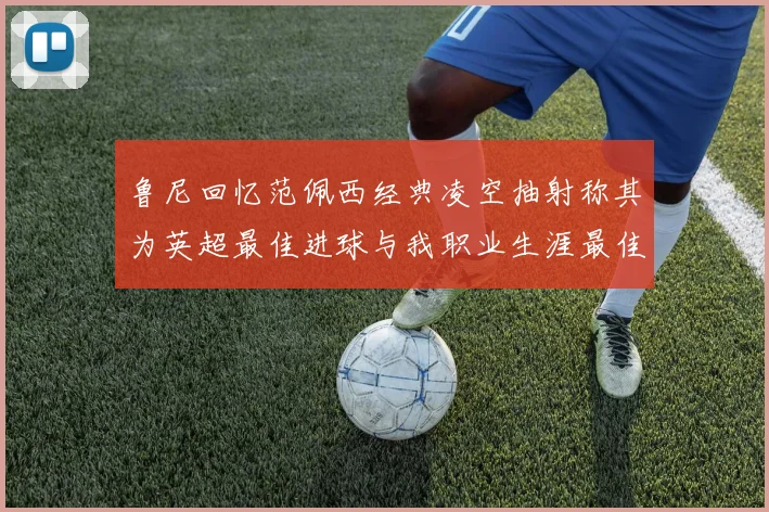 鲁尼回忆范佩西经典凌空抽射称其为英超最佳进球与我职业生涯最佳传球结合