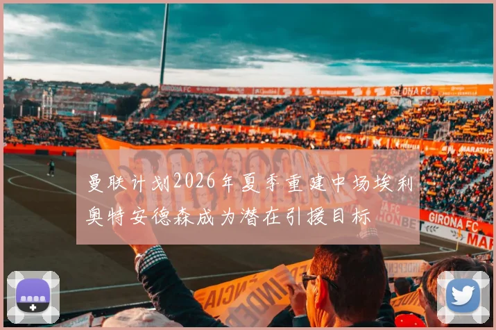 曼联计划2026年夏季重建中场埃利奥特安德森成为潜在引援目标