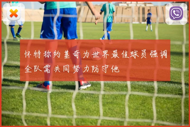 怀特称约基奇为世界最佳球员强调全队需共同努力防守他