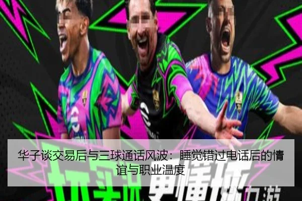 华子谈交易后与三球通话风波:睡觉错过电话后的情谊与职业温度